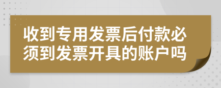 收到专用发票后付款必须到发票开具的账户吗