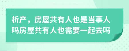 析产，房屋共有人也是当事人吗房屋共有人也需要一起去吗