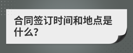 合同签订时间和地点是什么？