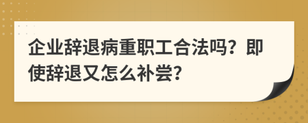 企业辞退病重职工合法吗？即使辞退又怎么补尝？