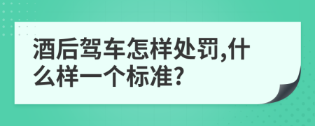 酒后驾车怎样处罚,什么样一个标准?
