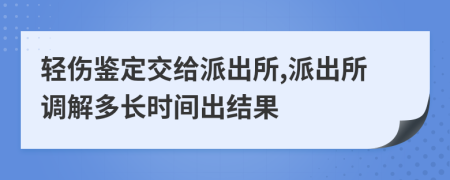 轻伤鉴定交给派出所,派出所调解多长时间出结果