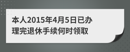 本人2015年4月5日已办理完退休手续何时领取