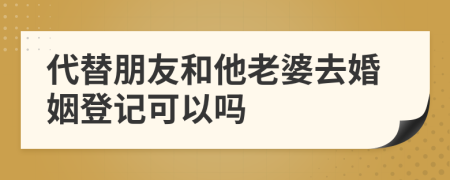 代替朋友和他老婆去婚姻登记可以吗