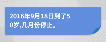 2016年9月18日到了50岁,几月份停止。