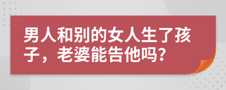 男人和别的女人生了孩子，老婆能告他吗？