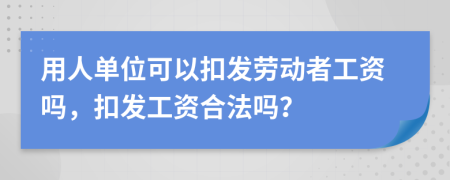 用人单位可以扣发劳动者工资吗，扣发工资合法吗？