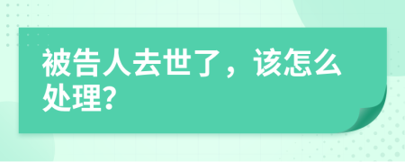 被告人去世了，该怎么处理？