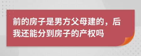 前的房子是男方父母建的，后我还能分到房子的产权吗
