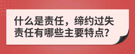 什么是责任，缔约过失责任有哪些主要特点？