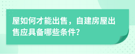 屋如何才能出售，自建房屋出售应具备哪些条件？