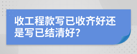 收工程款写已收齐好还是写已结清好？