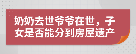 奶奶去世爷爷在世，子女是否能分到房屋遗产