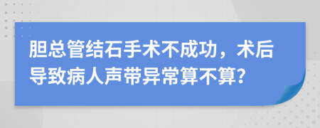 胆总管结石手术不成功，术后导致病人声带异常算不算？