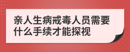 亲人生病戒毒人员需要什么手续才能探视