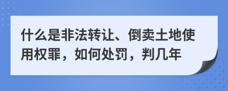 什么是非法转让、倒卖土地使用权罪，如何处罚，判几年