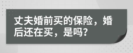 丈夫婚前买的保险，婚后还在买，是吗？