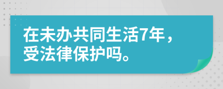 在未办共同生活7年，受法律保护吗。