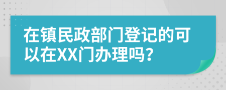 在镇民政部门登记的可以在XX门办理吗？