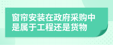 窗帘安装在政府采购中是属于工程还是货物