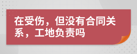 在受伤，但没有合同关系，工地负责吗