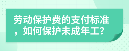 劳动保护费的支付标准，如何保护未成年工？