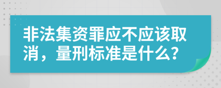 非法集资罪应不应该取消，量刑标准是什么？