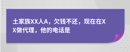 土家族XX人A，欠钱不还，现在在XX做代理，他的电话是