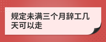 规定未满三个月辞工几天可以走