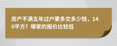 房产不满五年过户要多交多少钱，140平方？哪家的报价比较低