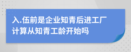 入.伍前是企业知青后进工厂计算从知青工龄开始吗