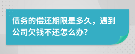 债务的偿还期限是多久，遇到公司欠钱不还怎么办？