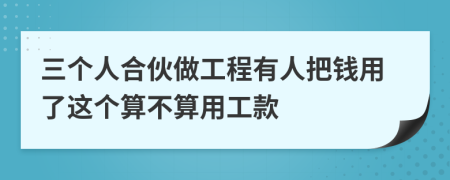 三个人合伙做工程有人把钱用了这个算不算用工款