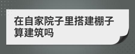 在自家院子里搭建棚子算建筑吗