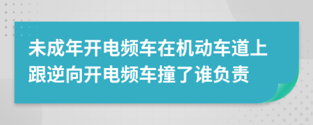 未成年开电频车在机动车道上跟逆向开电频车撞了谁负责