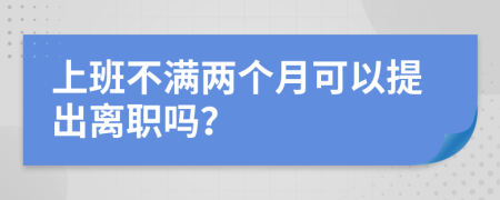 上班不满两个月可以提出离职吗？