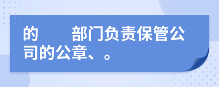 的　　部门负责保管公司的公章、。