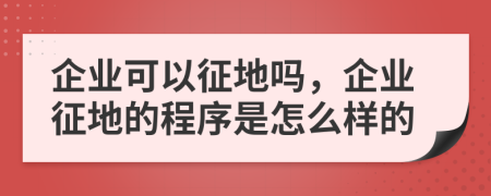 企业可以征地吗，企业征地的程序是怎么样的