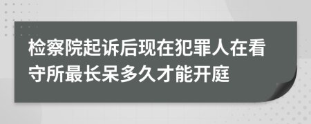 检察院起诉后现在犯罪人在看守所最长呆多久才能开庭