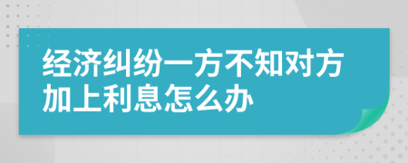 经济纠纷一方不知对方加上利息怎么办