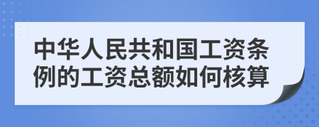 中华人民共和国工资条例的工资总额如何核算