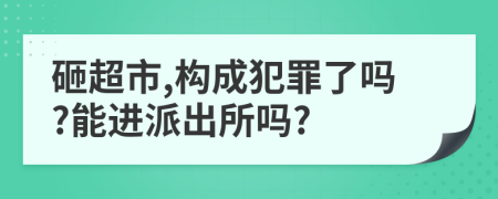 砸超市,构成犯罪了吗?能进派出所吗?