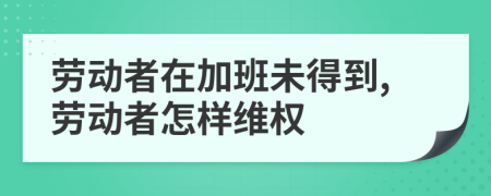 劳动者在加班未得到,劳动者怎样维权