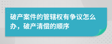 破产案件的管辖权有争议怎么办，破产清偿的顺序