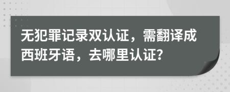无犯罪记录双认证，需翻译成西班牙语，去哪里认证？