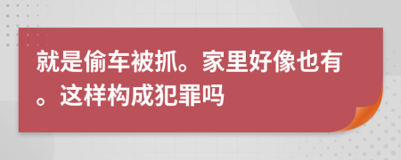 就是偷车被抓。家里好像也有。这样构成犯罪吗