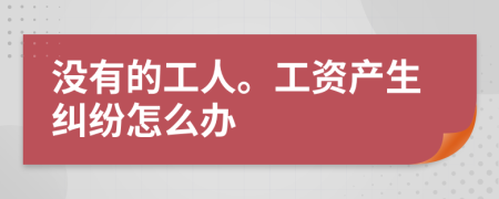 没有的工人。工资产生纠纷怎么办