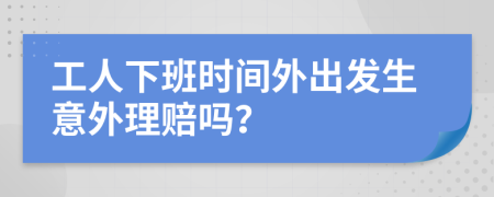 工人下班时间外出发生意外理赔吗？