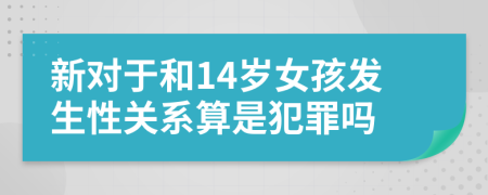 新对于和14岁女孩发生性关系算是犯罪吗