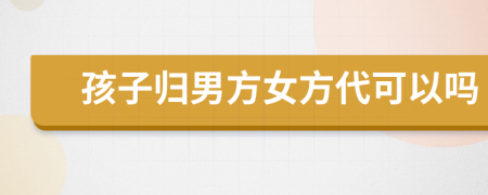 孩子归男方女方代可以吗